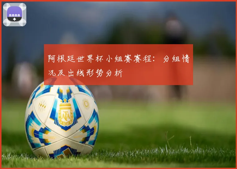 阿根廷世界杯小组赛赛程：分组情况及出线形势分析