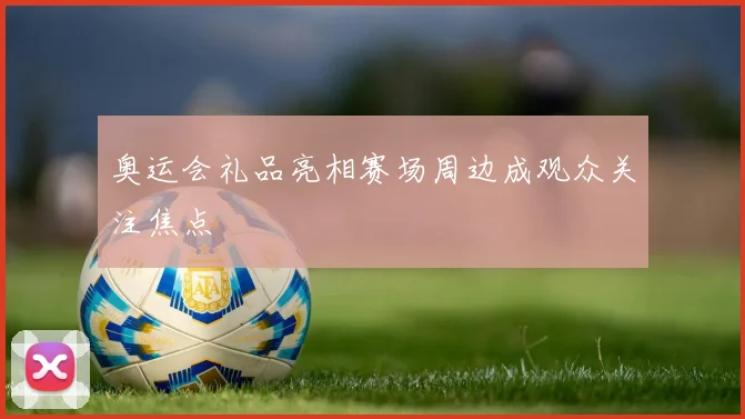 奥运会礼品亮相赛场周边成观众关注焦点