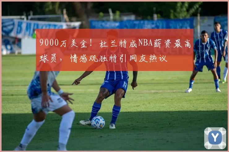 9000万美金！杜兰特成NBA薪资最高球员，情感观独特引网友热议