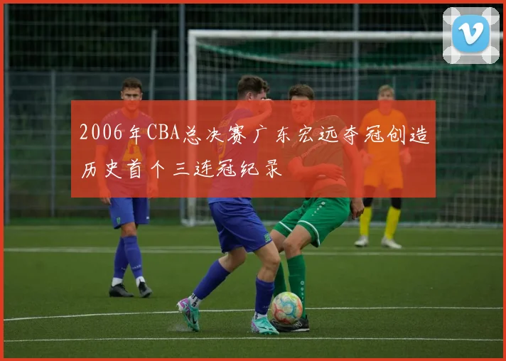 2006年CBA总决赛广东宏远夺冠创造历史首个三连冠纪录