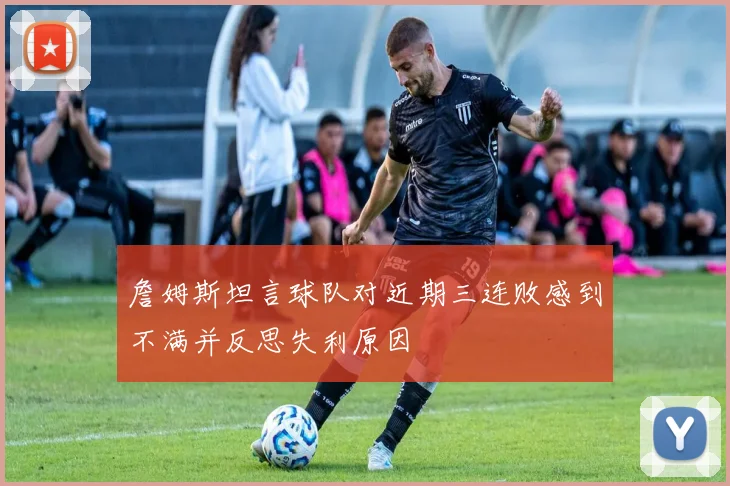詹姆斯坦言球队对近期三连败感到不满并反思失利原因