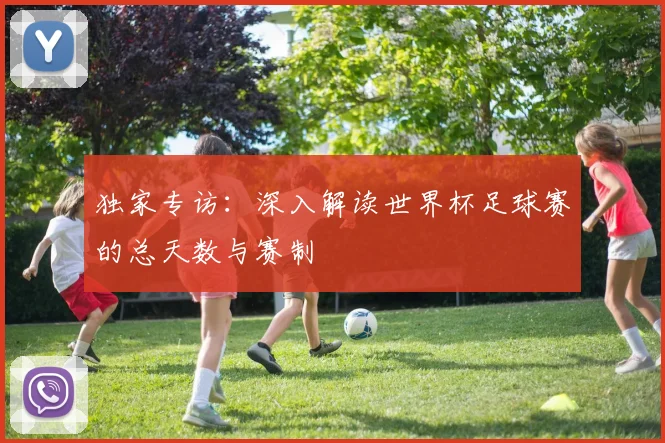独家专访：深入解读世界杯足球赛的总天数与赛制
