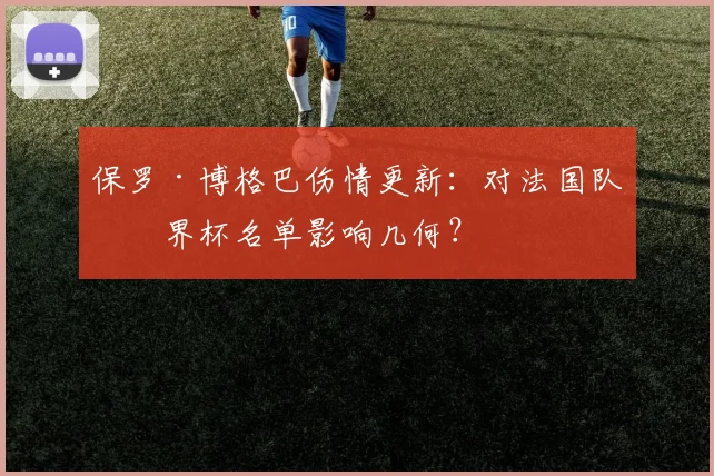 保罗·博格巴伤情更新：对法国队世界杯名单影响几何？