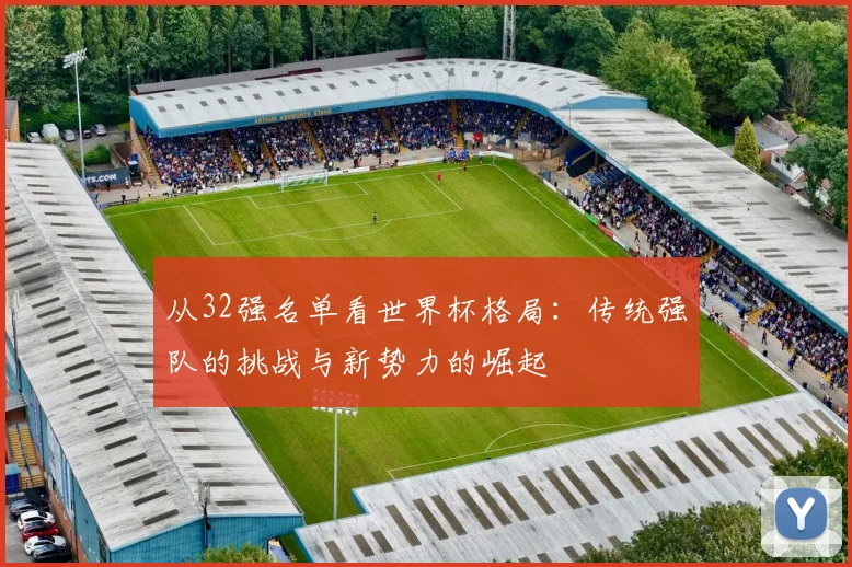 从32强名单看世界杯格局：传统强队的挑战与新势力的崛起